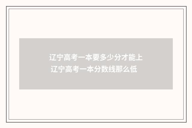辽宁高考一本要多少分才能上 辽宁高考一本分数线那么低