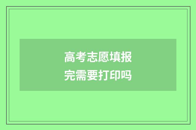 高考志愿填报完需要打印吗