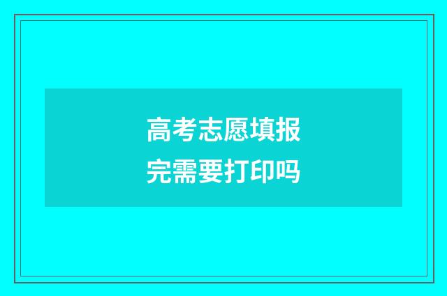 高考志愿填报完需要打印吗