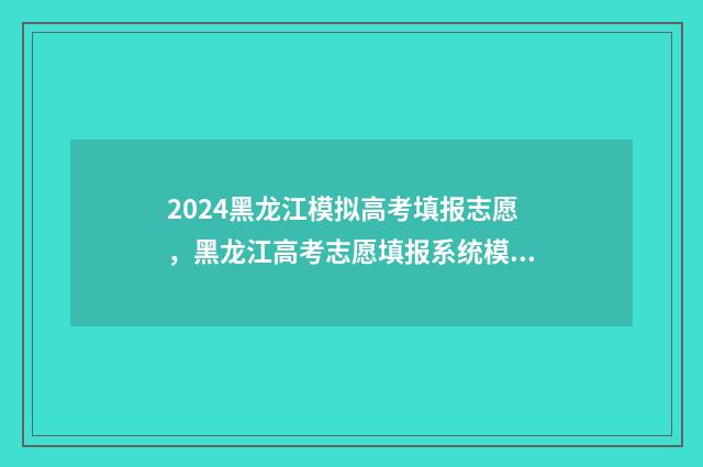 2024黑龙江模拟高考填报志愿，黑龙江高考志愿填报系统模拟 2024黑龙江模拟考