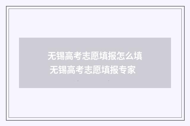 无锡高考志愿填报怎么填 无锡高考志愿填报专家