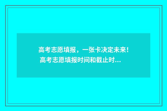 高考志愿填报，一张卡决定未来！ 高考志愿填报时间和截止时间