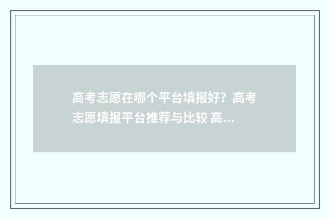 高考志愿在哪个平台填报好？高考志愿填报平台推荐与比较 高考志愿在哪个网站填