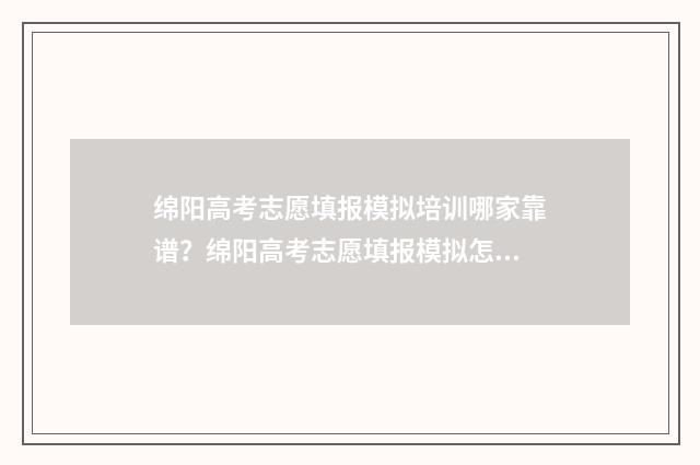 绵阳高考志愿填报模拟培训哪家靠谱？绵阳高考志愿填报模拟怎么做 绵阳高考志愿填报机构排名