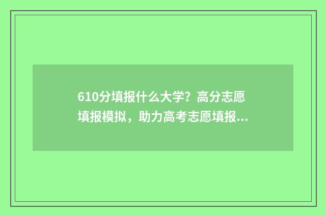 610分填报什么大学？高分志愿填报模拟，助力高考志愿填报 610分能考上什么大学
