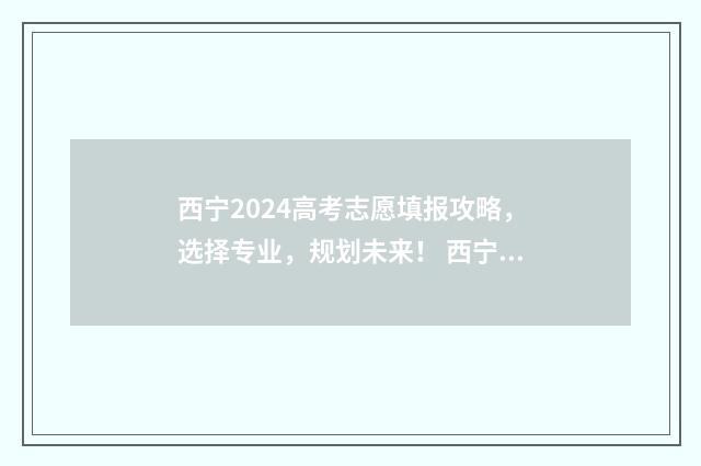 西宁2024高考志愿填报攻略，选择专业，规划未来！ 西宁市高考