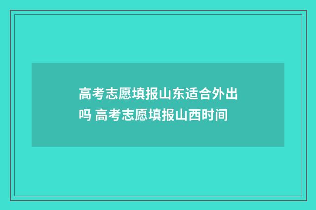 高考志愿填报山东适合外出吗 高考志愿填报山西时间