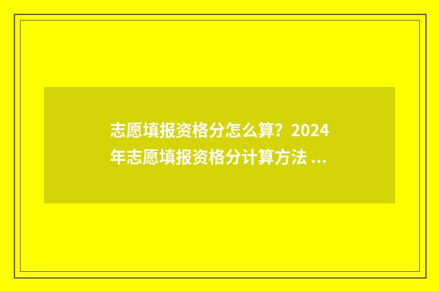 志愿填报资格分怎么算？2024年志愿填报资格分计算方法 志愿填报批次有哪些