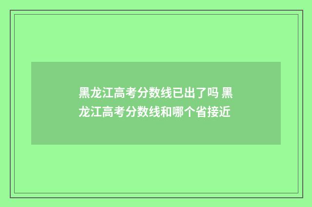 黑龙江高考分数线已出了吗 黑龙江高考分数线和哪个省接近