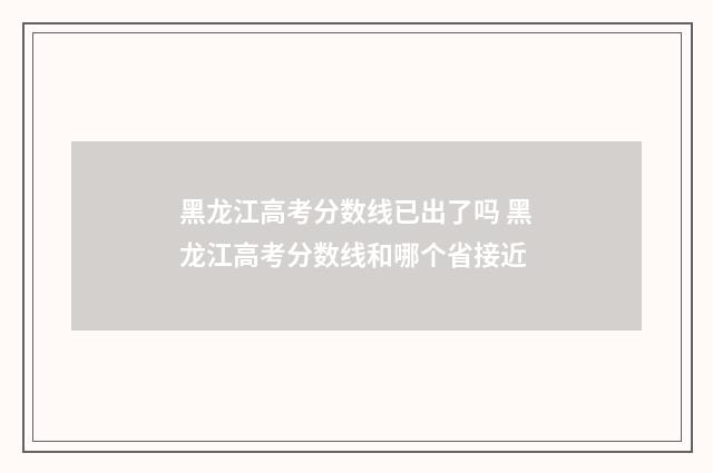 黑龙江高考分数线已出了吗 黑龙江高考分数线和哪个省接近