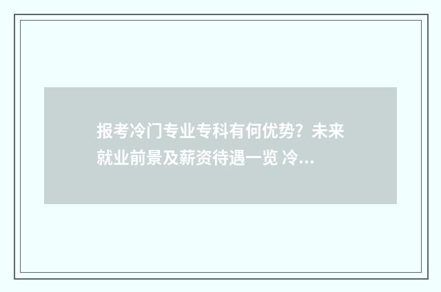 报考冷门专业专科有何优势？未来就业前景及薪资待遇一览 冷门专业不好吗