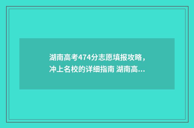 湖南高考474分志愿填报攻略，冲上名校的详细指南 湖南高考分数470