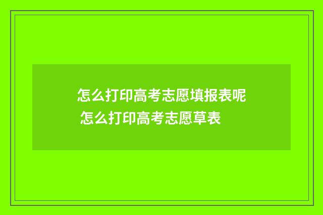 怎么打印高考志愿填报表呢 怎么打印高考志愿草表