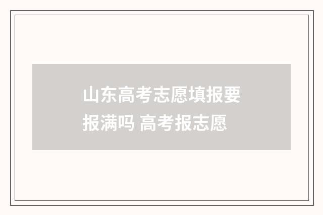 山东高考志愿填报要报满吗 高考报志愿
