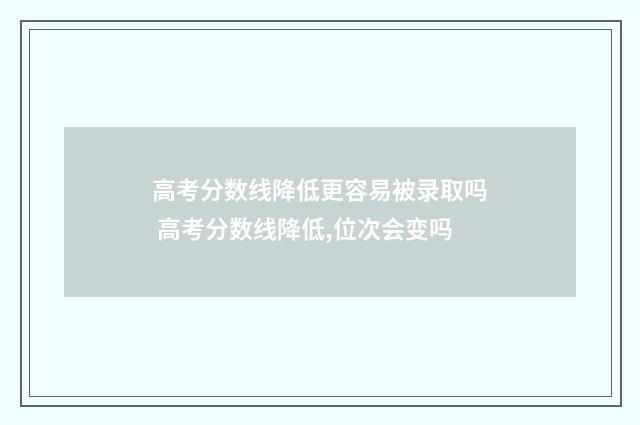 高考分数线降低更容易被录取吗 高考分数线降低,位次会变吗