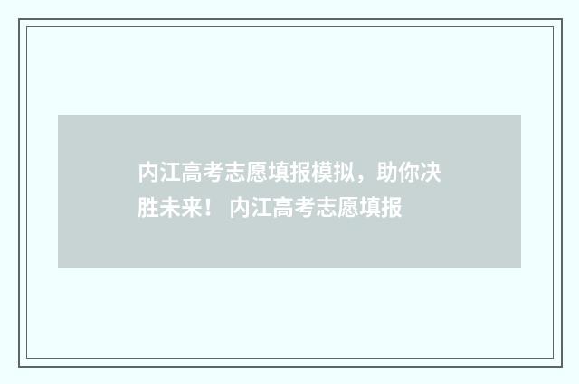 内江高考志愿填报模拟，助你决胜未来！ 内江高考志愿填报