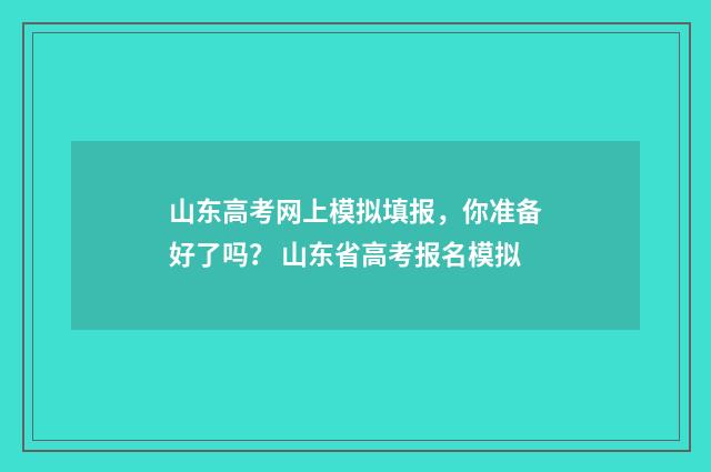 山东高考网上模拟填报，你准备好了吗？ 山东省高考报名模拟