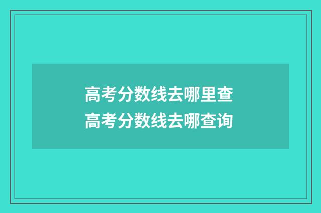 高考分数线去哪里查 高考分数线去哪查询
