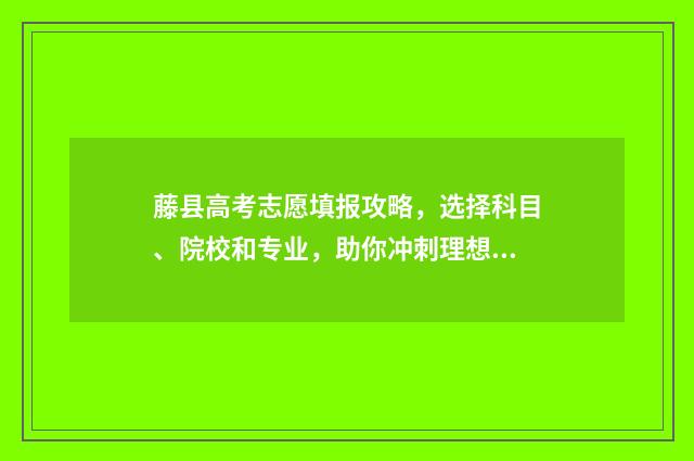 藤县高考志愿填报攻略，选择科目、院校和专业，助你冲刺理想大学！ 藤县高考考场