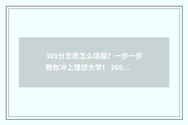 369分志愿怎么填报？一步一步教你冲上理想大学！ 369分能报什么专业