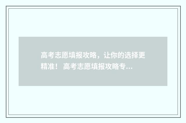 高考志愿填报攻略，让你的选择更精准！ 高考志愿填报攻略专科