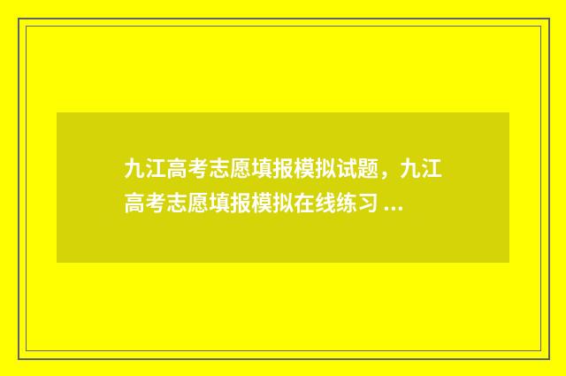 九江高考志愿填报模拟试题，九江高考志愿填报模拟在线练习 九江高考查分