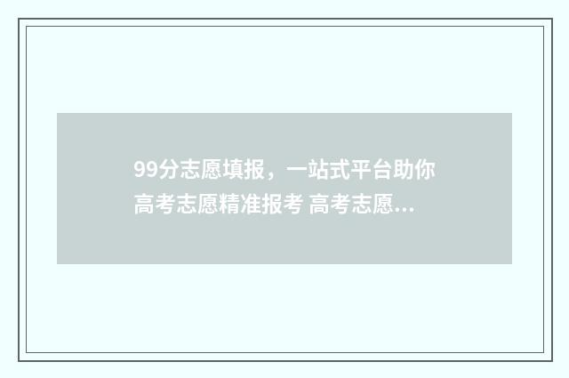 99分志愿填报，一站式平台助你高考志愿精准报考 高考志愿999什么意思