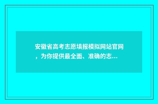 安徽省高考志愿填报模拟网站官网，为你提供最全面、准确的志愿填报指导！ 高考怎么报考志愿