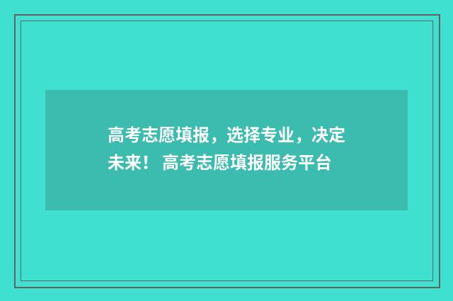 高考志愿填报，选择专业，决定未来！ 高考志愿填报服务平台