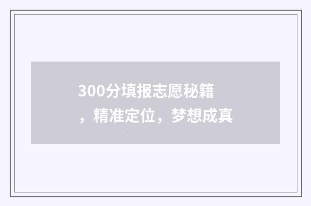 300分填报志愿秘籍，精准定位，梦想成真