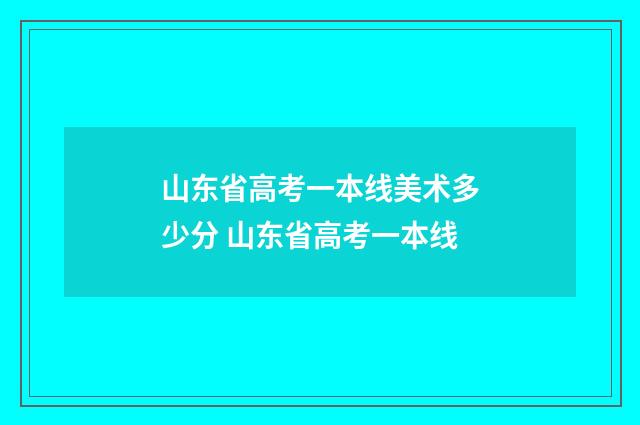 山东省高考一本线美术多少分 山东省高考一本线