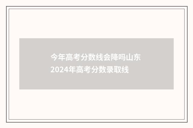 今年高考分数线会降吗山东 2024年高考分数录取线