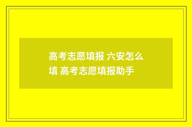 高考志愿填报 六安怎么填 高考志愿填报助手