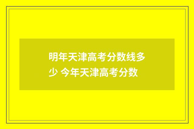 明年天津高考分数线多少 今年天津高考分数