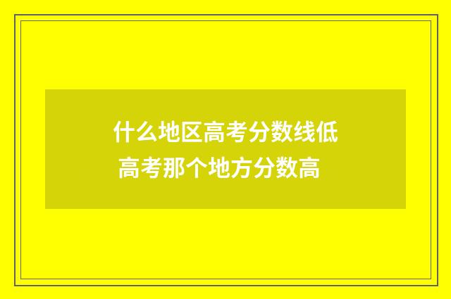 什么地区高考分数线低 高考那个地方分数高