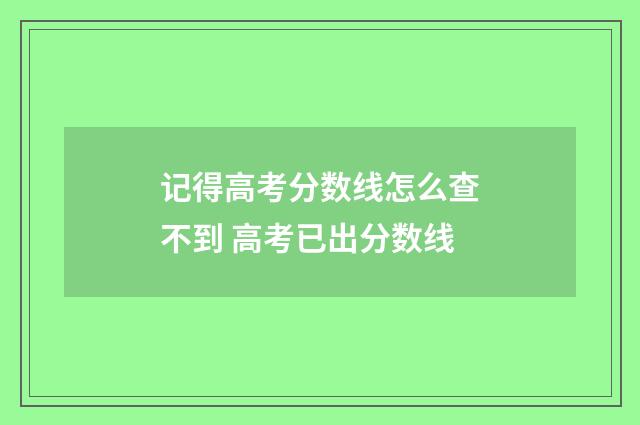 记得高考分数线怎么查不到 高考已出分数线