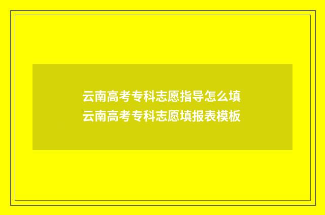 云南高考专科志愿指导怎么填 云南高考专科志愿填报表模板