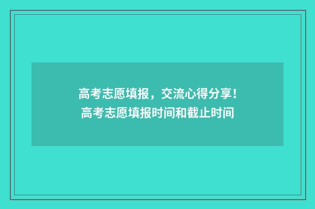 高考志愿填报，交流心得分享！ 高考志愿填报时间和截止时间
