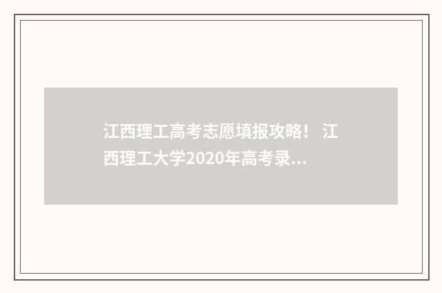江西理工高考志愿填报攻略！ 江西理工大学2020年高考录取分数线