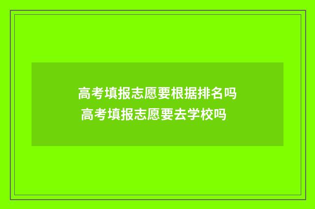 高考填报志愿要根据排名吗 高考填报志愿要去学校吗