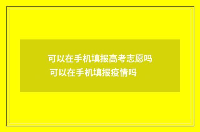 可以在手机填报高考志愿吗 可以在手机填报疫情吗
