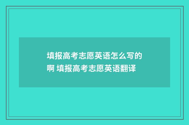 填报高考志愿英语怎么写的啊 填报高考志愿英语翻译