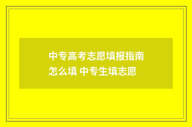 中专高考志愿填报指南怎么填 中专生填志愿