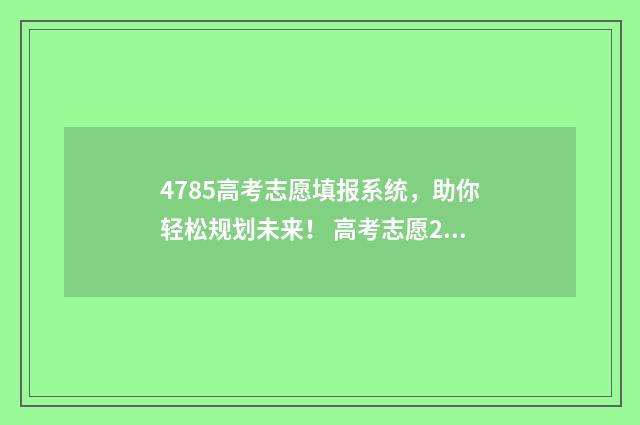 4785高考志愿填报系统，助你轻松规划未来！ 高考志愿242526