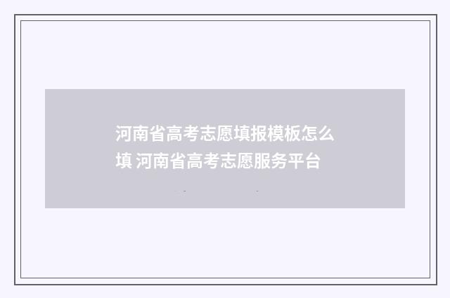 河南省高考志愿填报模板怎么填 河南省高考志愿服务平台