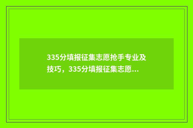 335分填报征集志愿抢手专业及技巧，335分填报征集志愿有望 征集志愿填报录取概率大吗