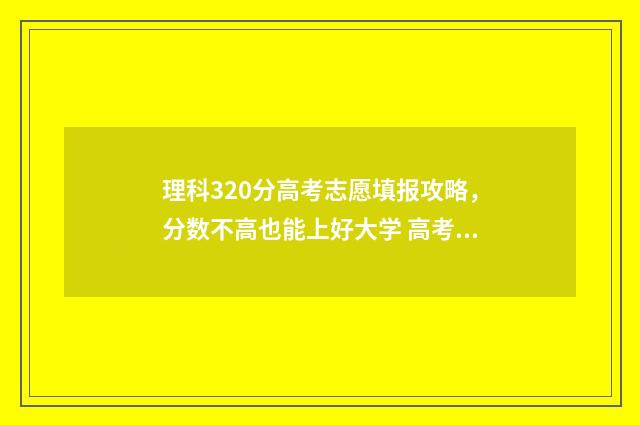理科320分高考志愿填报攻略，分数不高也能上好大学 高考320分理科能读什么学校