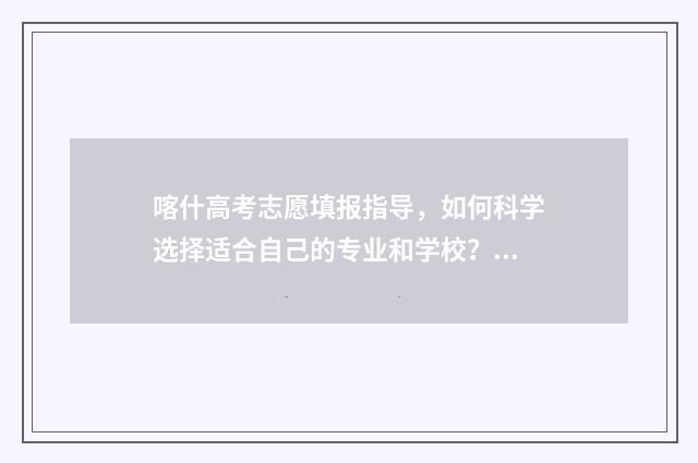 喀什高考志愿填报指导，如何科学选择适合自己的专业和学校？ 喀什地区高考报名人数