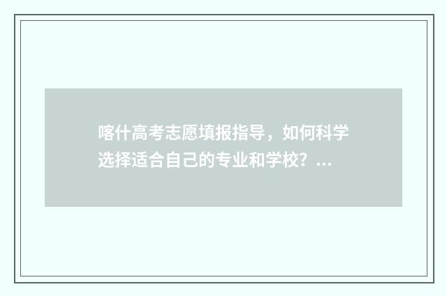 喀什高考志愿填报指导，如何科学选择适合自己的专业和学校？ 喀什地区高考报名人数