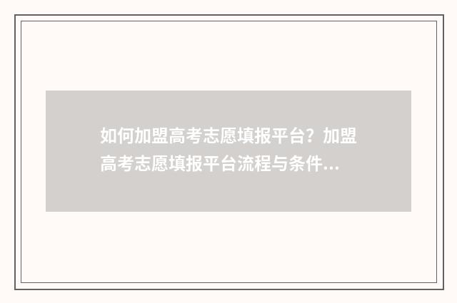 如何加盟高考志愿填报平台？加盟高考志愿填报平台流程与条件 高考志愿机构加盟哪个好
